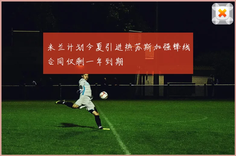 米兰计划今夏引进热苏斯加强锋线合同仅剩一年到期