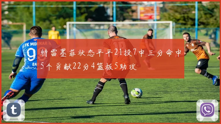 特雷墨菲状态平平21投7中三分命中5个贡献22分4篮板5助攻