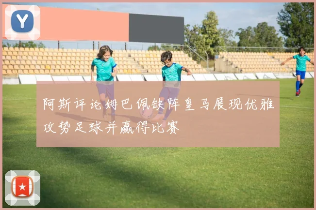 阿斯评论姆巴佩缺阵皇马展现优雅攻势足球并赢得比赛
