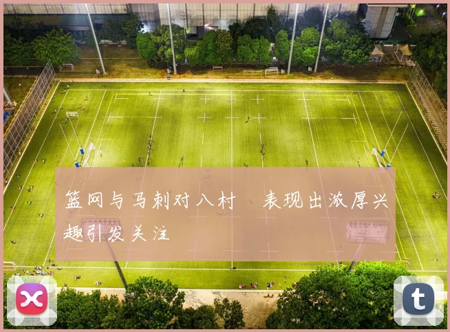 篮网与马刺对八村塁表现出浓厚兴趣引发关注