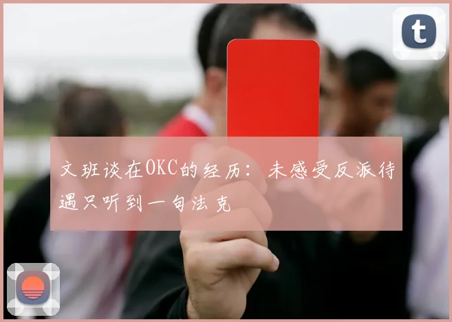 文班谈在OKC的经历：未感受反派待遇只听到一句法克