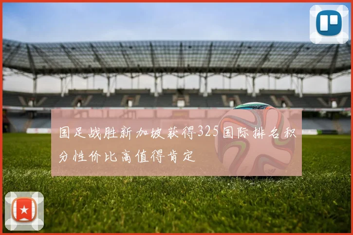国足战胜新加坡获得325国际排名积分性价比高值得肯定