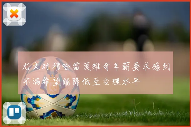 尤文对穆哈雷莫维奇年薪要求感到不满希望能降低至合理水平