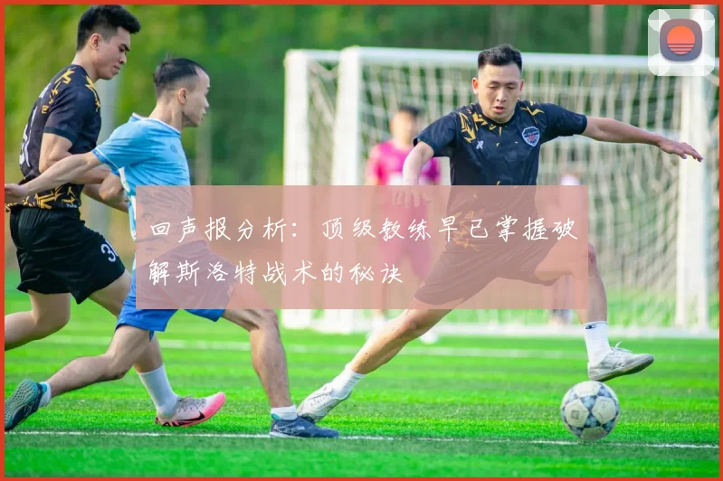 回声报分析：顶级教练早已掌握破解斯洛特战术的秘诀