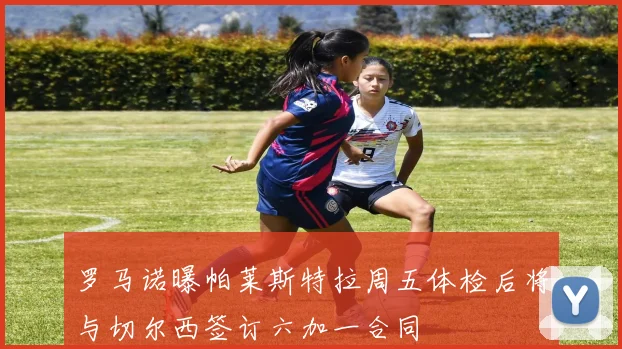 罗马诺曝帕莱斯特拉周五体检后将与切尔西签订六加一合同