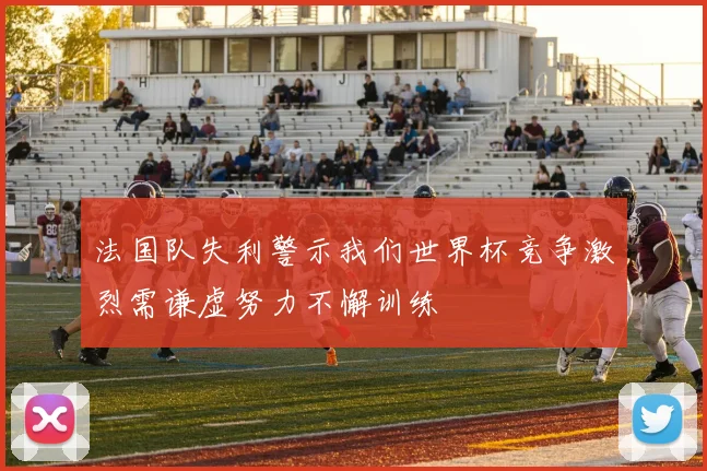 法国队失利警示我们世界杯竞争激烈需谦虚努力不懈训练
