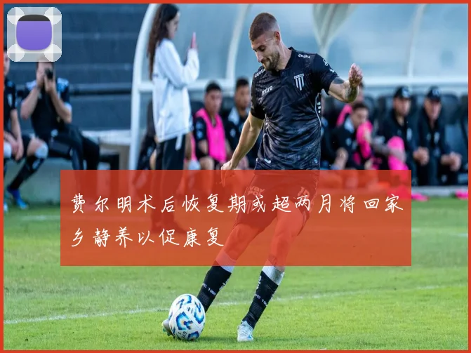 费尔明术后恢复期或超两月将回家乡静养以促康复