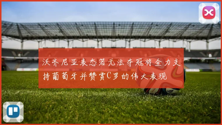 沃齐尼亚表态若无法夺冠将全力支持葡萄牙并赞赏C罗的伟大表现