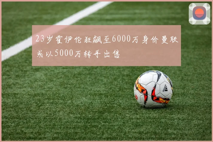 23岁霍伊伦狂飙至6000万身价曼联或以5000万转手出售
