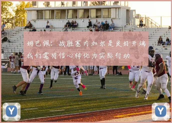 姆巴佩：战胜塞内加尔是良好开端我们需将信心转化为实际行动