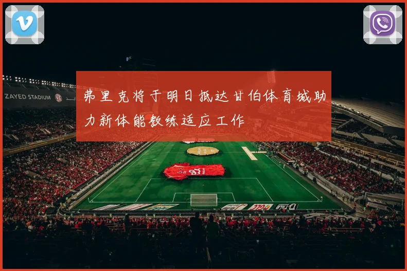 弗里克将于明日抵达甘伯体育城助力新体能教练适应工作