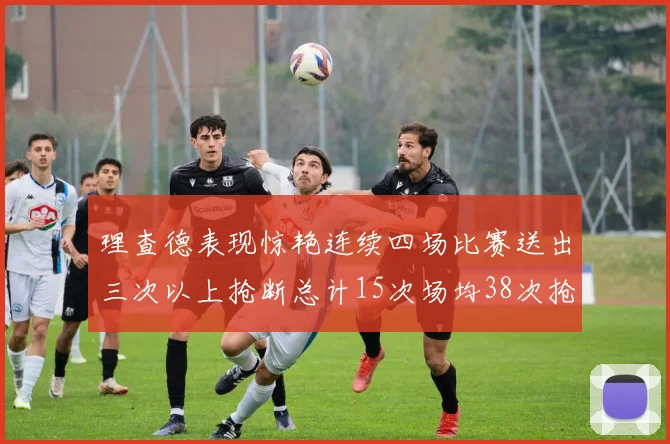 理查德表现惊艳连续四场比赛送出三次以上抢断总计15次场均38次抢断成球队防守利器