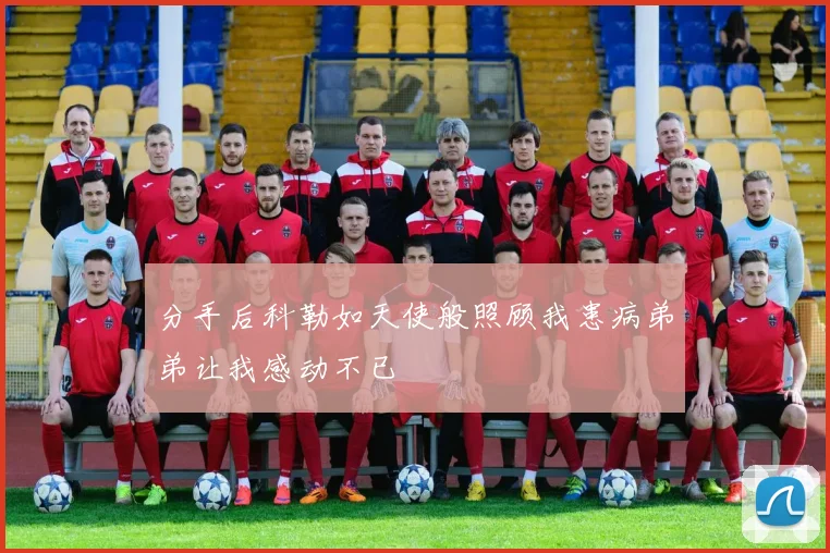 分手后科勒如天使般照顾我患病弟弟让我感动不已