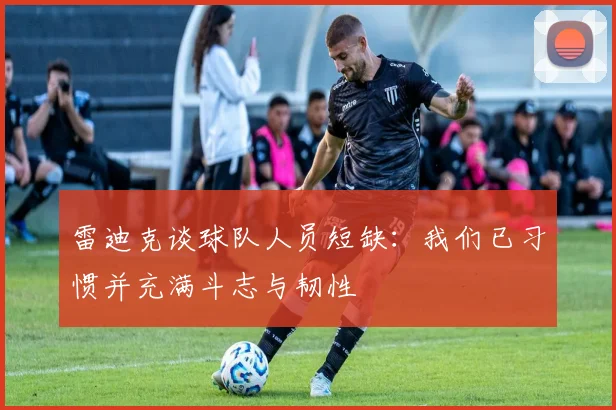 雷迪克谈球队人员短缺：我们已习惯并充满斗志与韧性