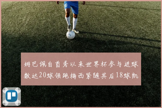 姆巴佩自首秀以来世界杯参与进球数达20球领跑梅西紧随其后18球凯恩则有13球