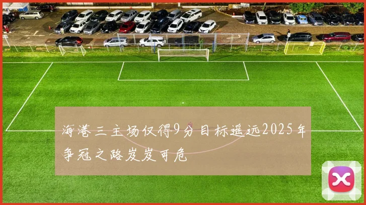 海港三主场仅得9分目标遥远2025年争冠之路岌岌可危