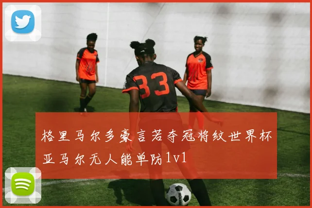 格里马尔多豪言若夺冠将纹世界杯亚马尔无人能单防1v1