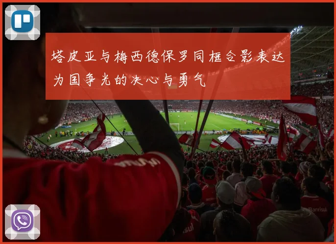 塔皮亚与梅西德保罗同框合影表达为国争光的决心与勇气