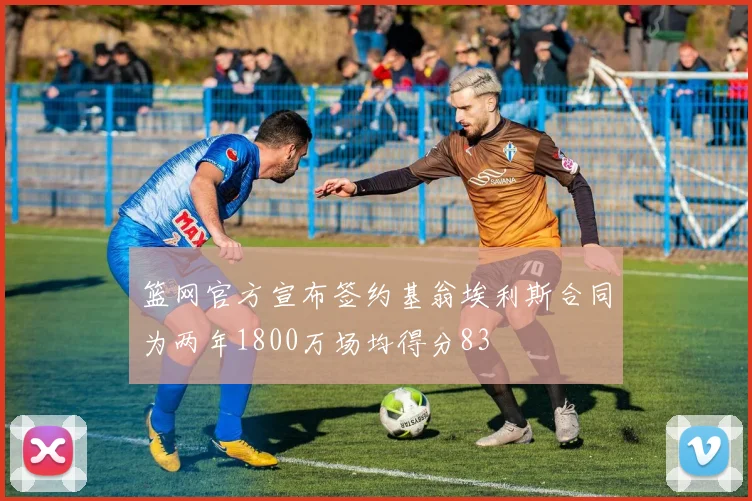 篮网官方宣布签约基翁埃利斯合同为两年1800万场均得分83
