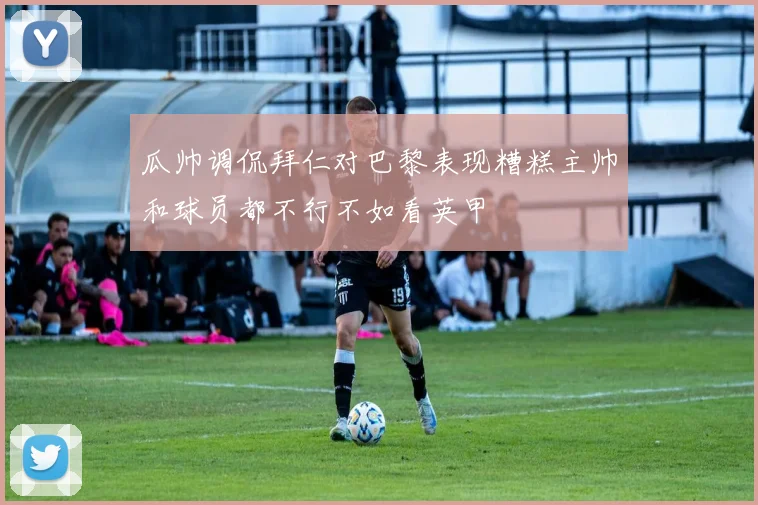瓜帅调侃拜仁对巴黎表现糟糕主帅和球员都不行不如看英甲