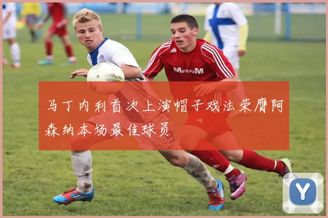 马丁内利首次上演帽子戏法荣膺阿森纳本场最佳球员