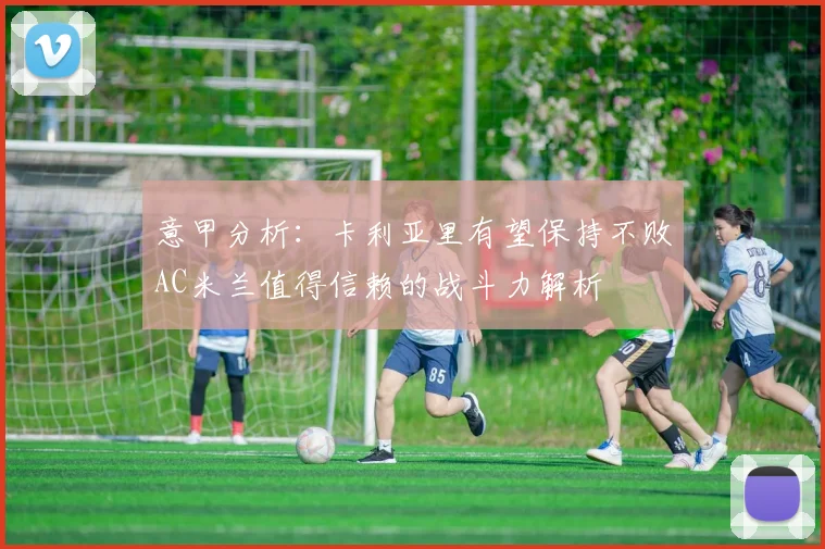 意甲分析：卡利亚里有望保持不败AC米兰值得信赖的战斗力解析