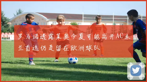 罗马诺透露莱奥今夏可能离开AC米兰首选仍是留在欧洲球队