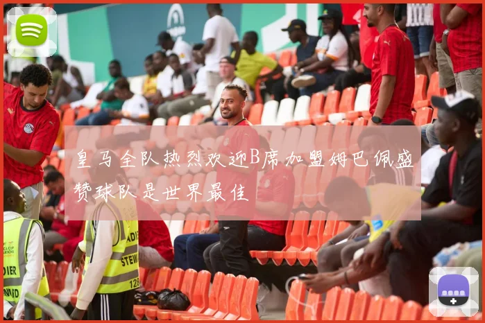 皇马全队热烈欢迎B席加盟姆巴佩盛赞球队是世界最佳