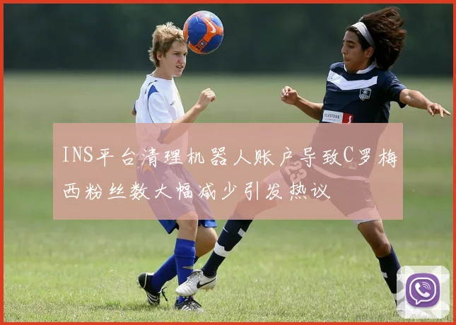 INS平台清理机器人账户导致C罗梅西粉丝数大幅减少引发热议