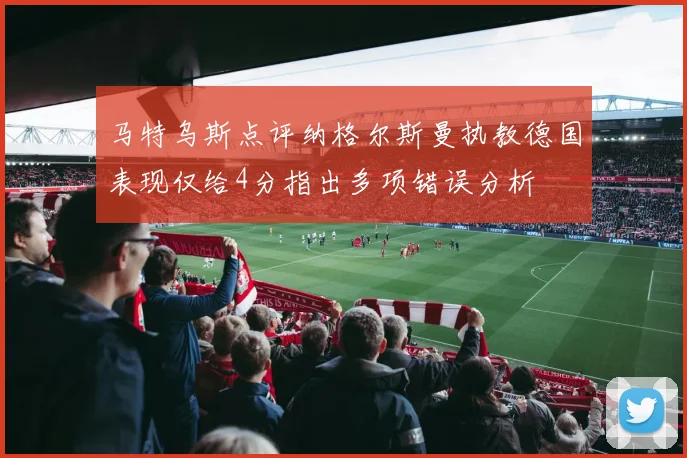 马特乌斯点评纳格尔斯曼执教德国表现仅给4分指出多项错误分析