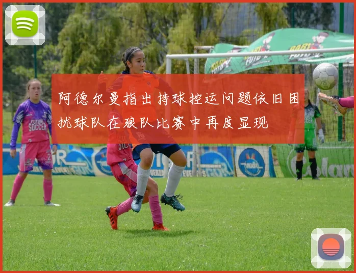 阿德尔曼指出持球控运问题依旧困扰球队在狼队比赛中再度显现