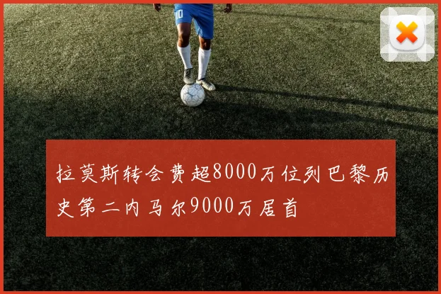 拉莫斯转会费超8000万位列巴黎历史第二内马尔9000万居首
