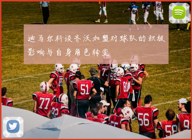 迪马尔科谈齐沃加盟对球队的积极影响与自身角色转变
